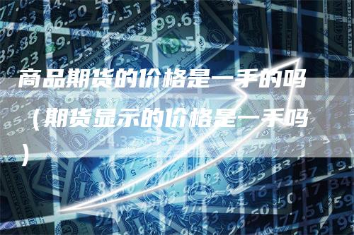 商品期货的价格是一手的吗（期货显示的价格是一手吗）