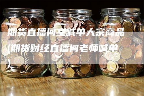 期货直播间室喊单大宗商品(期货财经直播间老师喊单)