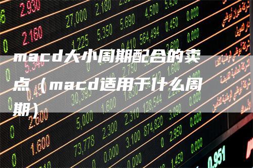macd大小周期配合的卖点（macd适用于什么周期）