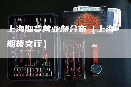 上海期货营业部分布（上海期货支行）