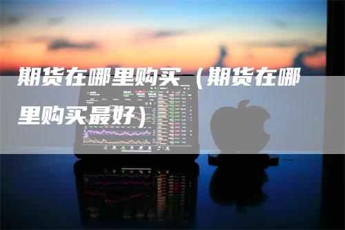 期货在哪里购买（期货在哪里购买最好）