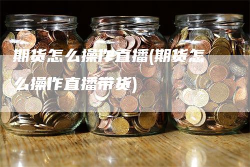 期货怎么操作直播(期货怎么操作直播带货)