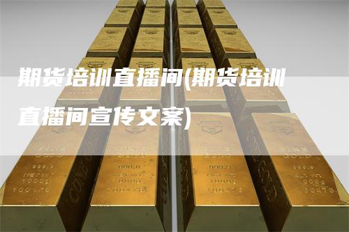 期货培训直播间(期货培训直播间宣传文案)