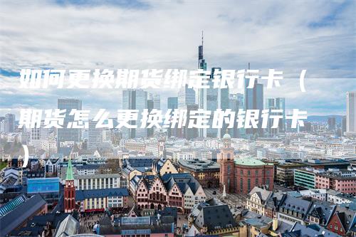 如何更换期货绑定银行卡（期货怎么更换绑定的银行卡）