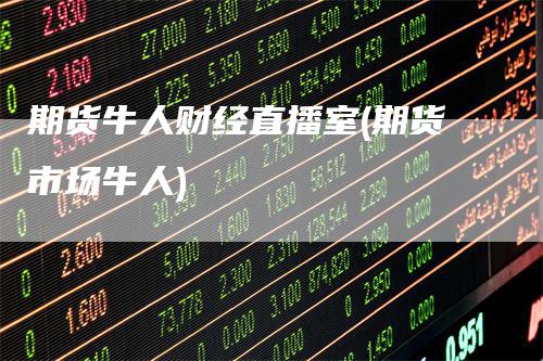期货牛人财经直播室(期货市场牛人)