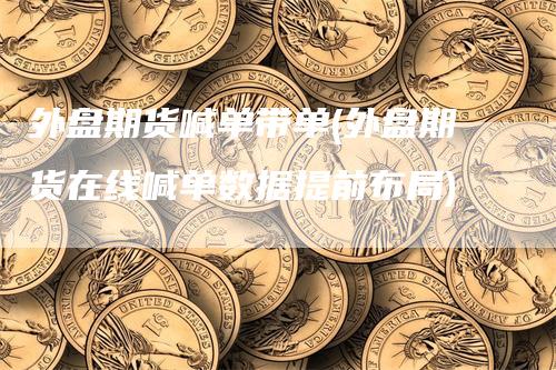外盘期货喊单带单(外盘期货在线喊单数据提前布局)