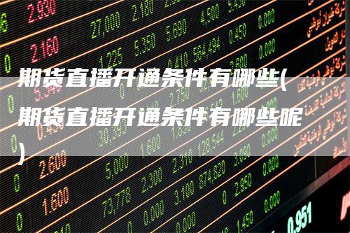 期货直播开通条件有哪些(期货直播开通条件有哪些呢)