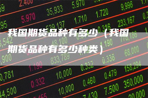 我国期货品种有多少（我国期货品种有多少种类）