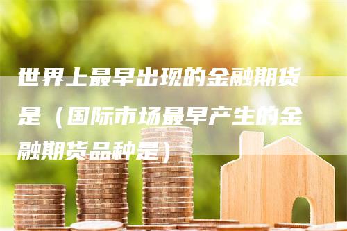 世界上最早出现的金融期货是（国际市场最早产生的金融期货品种是）