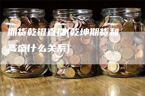 期货乾锟直播(乾坤期货和高盛什么关系)