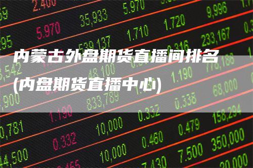 内蒙古外盘期货直播间排名(内盘期货直播中心)