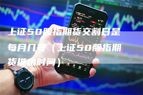上证50股指期货交割日是每月几号（上证50股指期货推出时间）