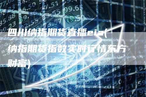 四川纳指期货直播eia(纳指期货指数实时行情东方财富)