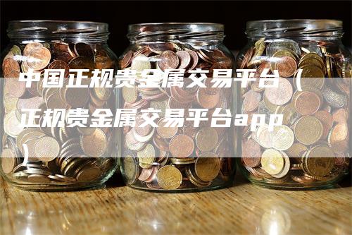 中国正规贵金属交易平台（正规贵金属交易平台app）