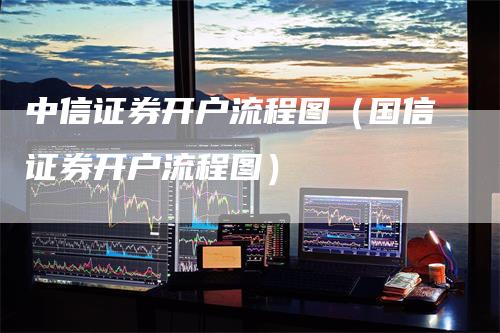 中信证券开户流程图（国信证券开户流程图）