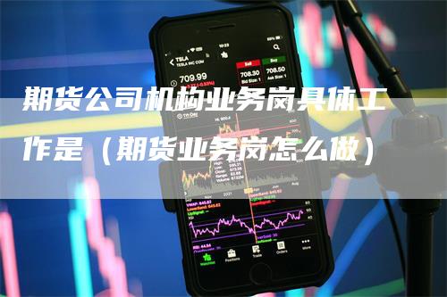 期货公司机构业务岗具体工作是（期货业务岗怎么做）