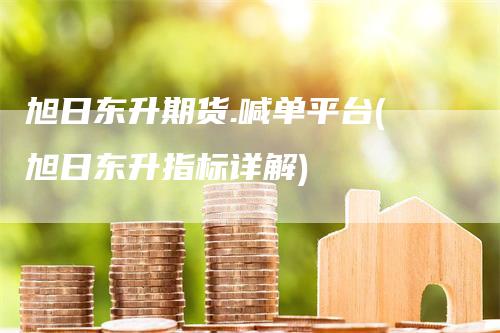 旭日东升期货.喊单平台(旭日东升指标详解)