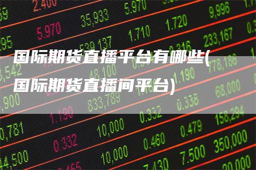 国际期货直播平台有哪些(国际期货直播间平台)