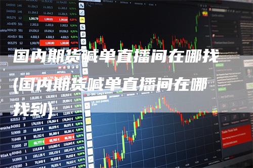 国内期货喊单直播间在哪找(国内期货喊单直播间在哪找到)