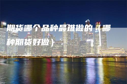 期货哪个品种最难做的（哪种期货好做）