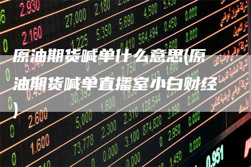 原油期货喊单什么意思(原油期货喊单直播室小白财经)