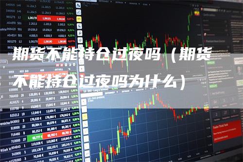 期货不能持仓过夜吗（期货不能持仓过夜吗为什么）