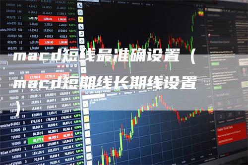 macd短线最准确设置（macd短期线长期线设置）