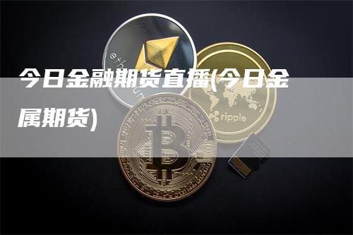 今日金融期货直播(今日金属期货)