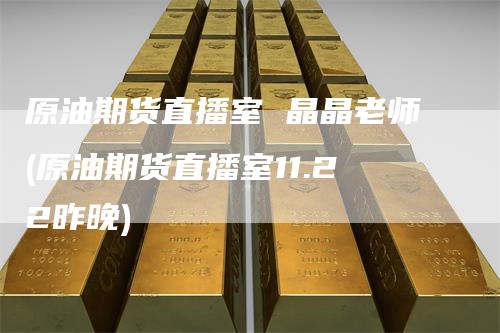 原油期货直播室 晶晶老师(原油期货直播室11.22昨晚)