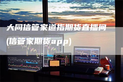 大同信管家道指期货直播间(信管家期货app)