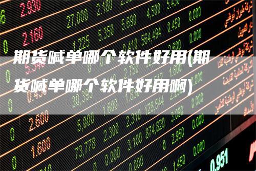 期货喊单哪个软件好用(期货喊单哪个软件好用啊)