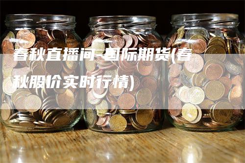 春秋直播间-国际期货(春秋股价实时行情)