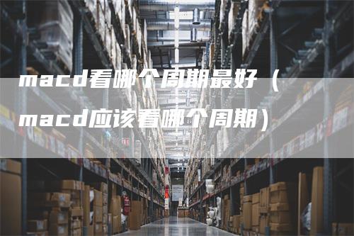 macd看哪个周期最好（macd应该看哪个周期）