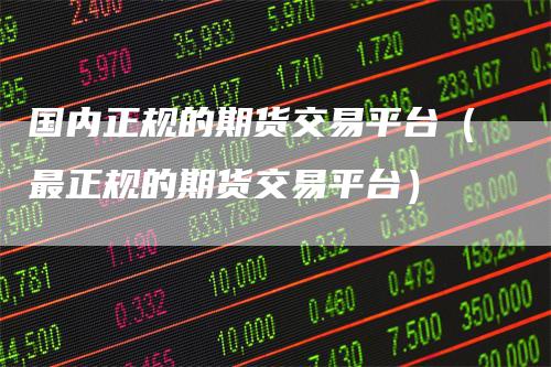 国内正规的期货交易平台（最正规的期货交易平台）