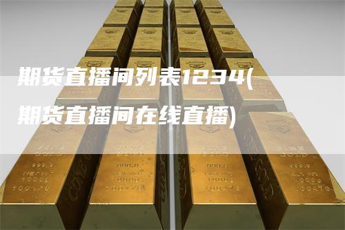 期货直播间列表1234(期货直播间在线直播)