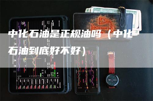 中化石油是正规油吗（中化石油到底好不好）