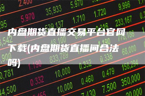 内盘期货直播交易平台官网下载(内盘期货直播间合法吗)