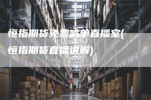恒指期货免费喊单直播室(恒指期货直播讲解)