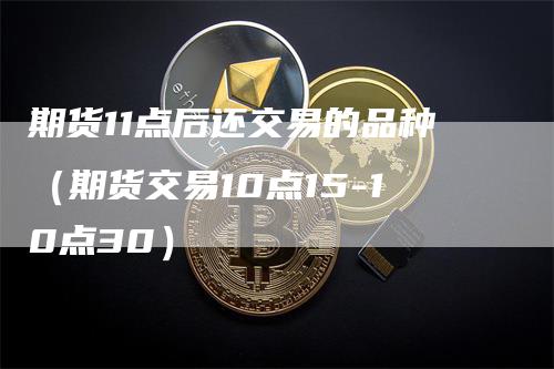 期货11点后还交易的品种（期货交易10点15-10点30）