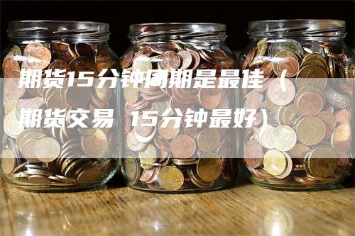 期货15分钟周期是最佳（期货交易 15分钟最好）