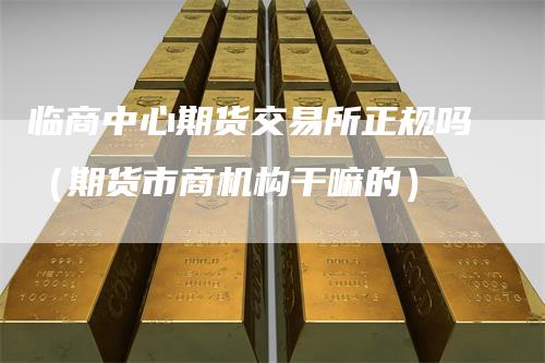 临商中心期货交易所正规吗（期货市商机构干嘛的）