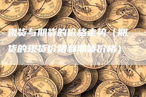 现货与期货的价格走势（期货的现货价格和期货价格）