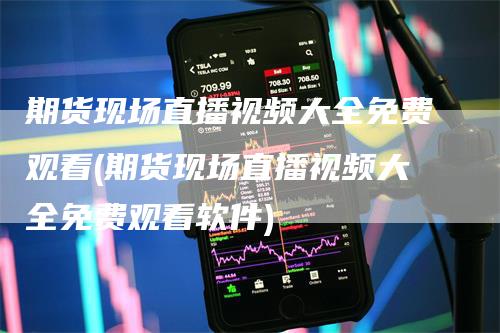 期货现场直播视频大全免费观看(期货现场直播视频大全免费观看软件)