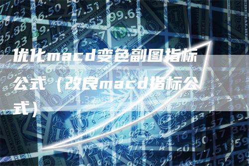 优化macd变色副图指标公式（改良macd指标公式）