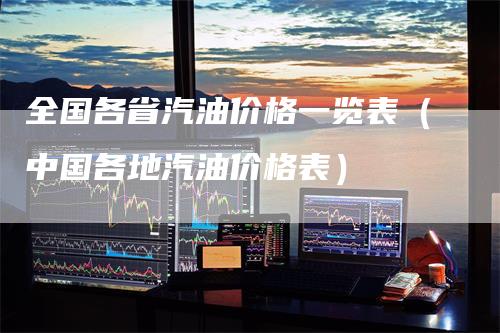 全国各省汽油价格一览表（中国各地汽油价格表）