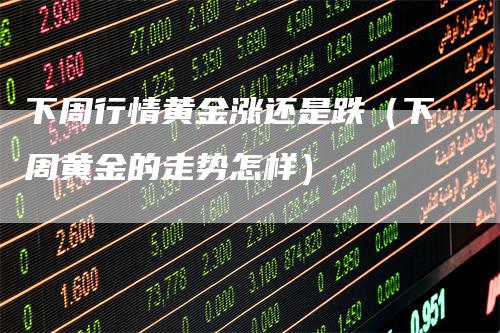 下周行情黄金涨还是跌（下周黄金的走势怎样）