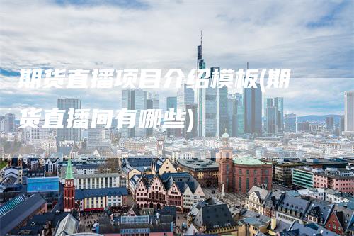 期货直播项目介绍模板(期货直播间有哪些)