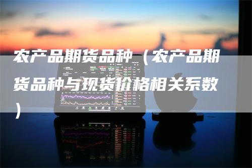 农产品期货品种（农产品期货品种与现货价格相关系数）