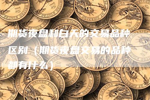 期货夜盘和白天的交易品种区别（期货夜盘交易的品种都有什么）
