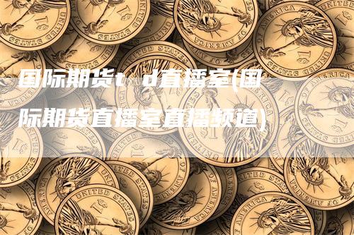 国际期货t d直播室(国际期货直播室直播频道)